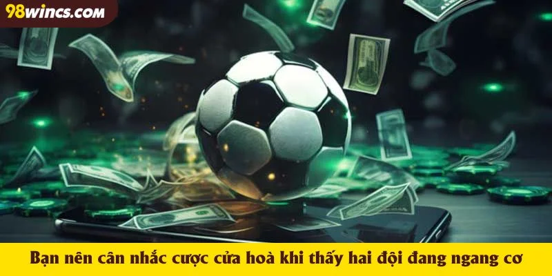 Bạn nên cân nhắc cược cửa hoà khi thấy hai đội đang ngang cơ