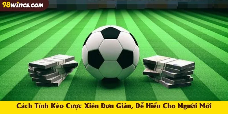 Cách Tính Kèo Cược Xiên Đơn Giản, Dễ Hiểu Cho Người Mới