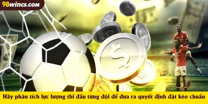 Hãy phân tích lực lượng thi đấu từng đội để đưa ra quyết định đặt kèo chuẩn
