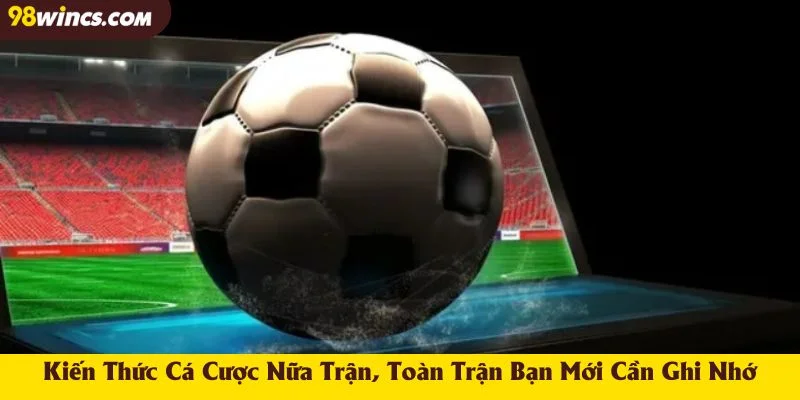 Kiến Thức Cá Cược Nữa Trận, Toàn Trận Bạn Mới Cần Ghi Nhớ